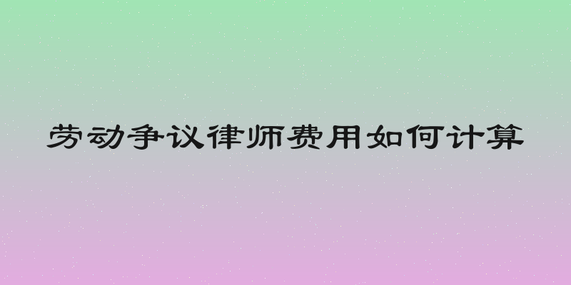 劳动争议律师费用如何计算