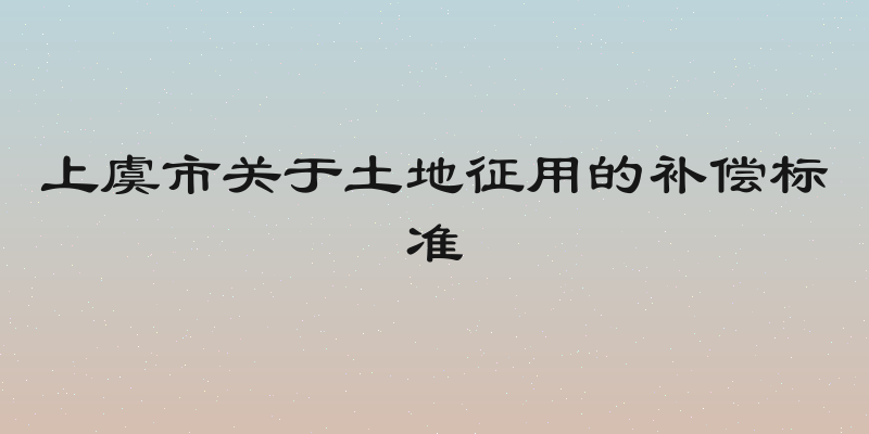 上虞市关于土地征用的补偿标准
