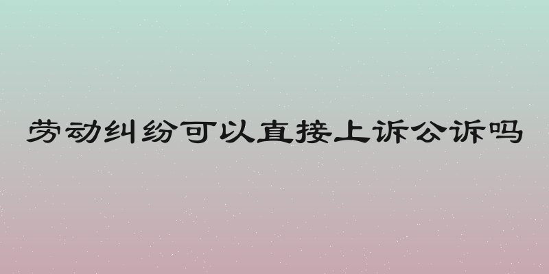 劳动纠纷可以直接上诉公诉吗