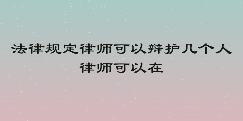 法律规定律师可以辩护几个人律师可以在