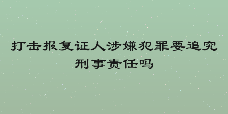 打击报复证人涉嫌犯罪要追究刑事责任吗