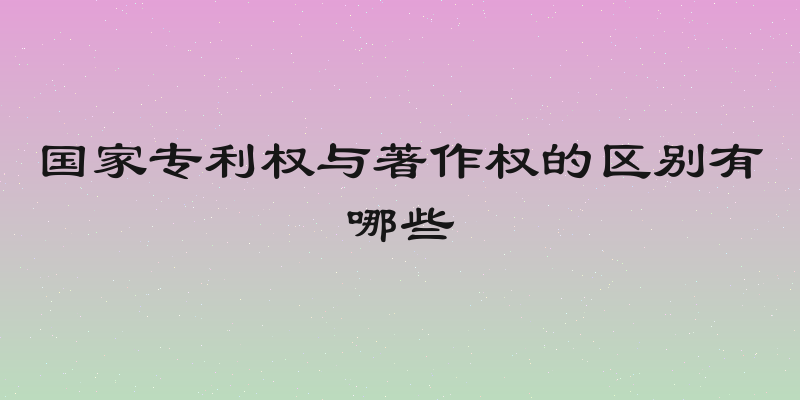 国家专利权与著作权的区别有哪些