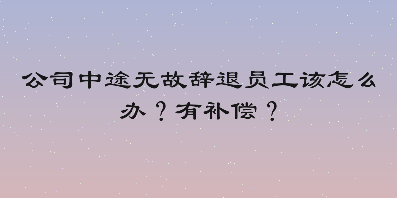 公司中途无故辞退员工该怎么办？有补偿？