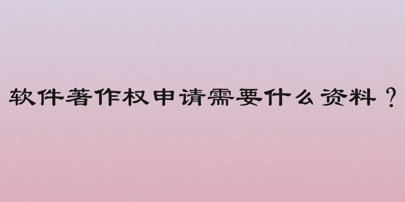 软件著作权申请需要什么资料？