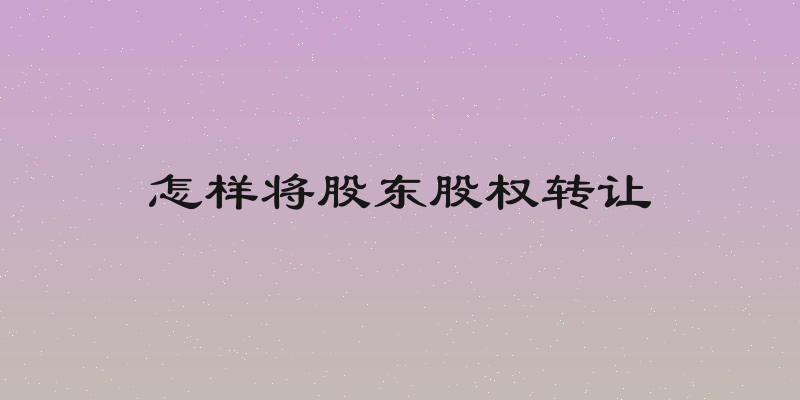 怎样将股东股权转让