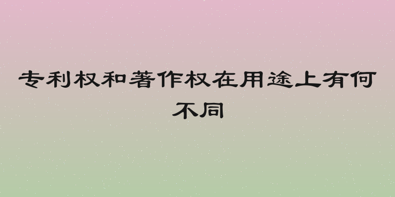 专利权和著作权在用途上有何不同