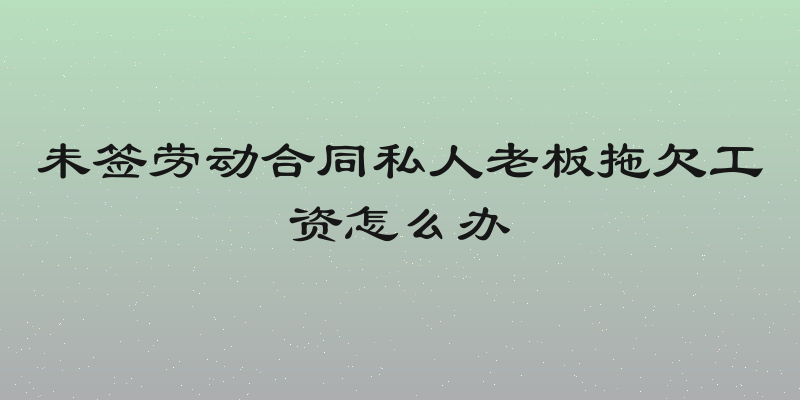 未签劳动合同私人老板拖欠工资怎么办