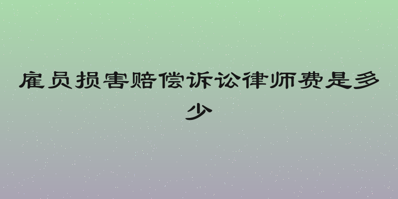 雇员损害赔偿诉讼律师费是多少