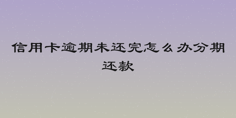 信用卡逾期未还完怎么办分期还款