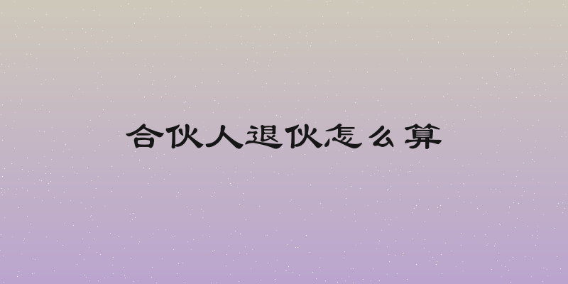 合伙人退伙怎么算