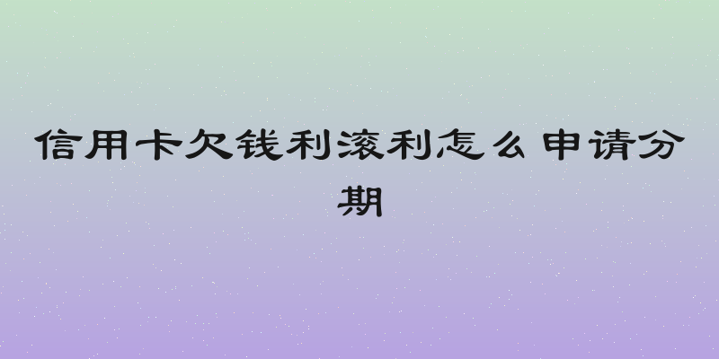 信用卡欠钱利滚利怎么申请分期
