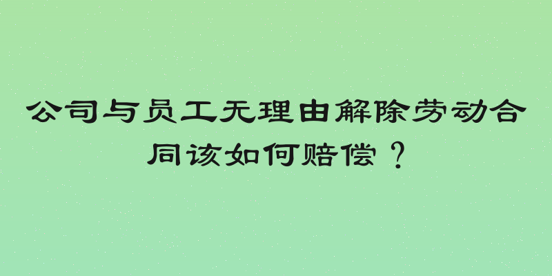 公司与员工无理由解除劳动合同该如何赔偿？