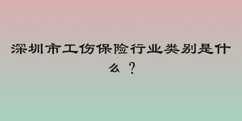 深圳市工伤保险行业类别是什么？