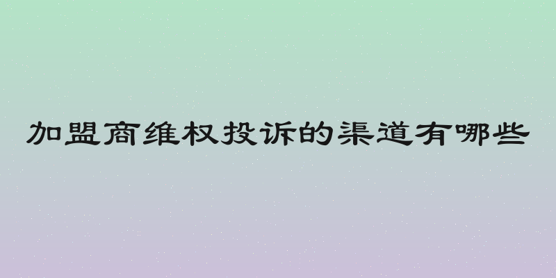 加盟商维权投诉的渠道有哪些