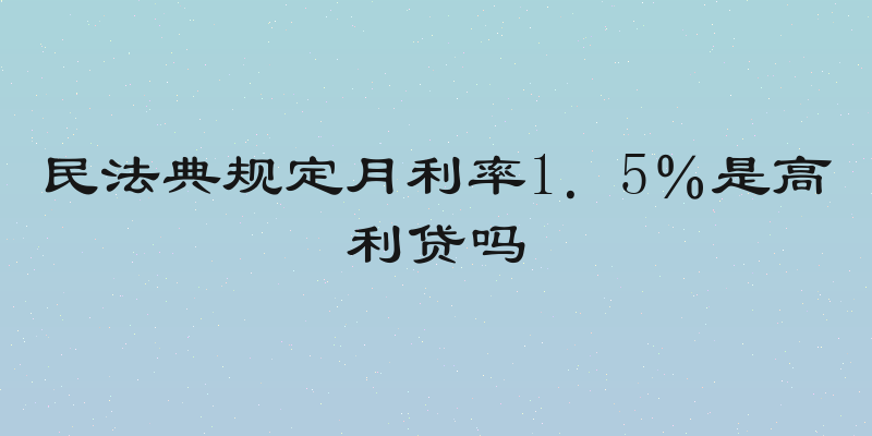 民法典规定月利率1．5％是高利贷吗