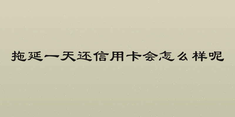 拖延一天还信用卡会怎么样呢