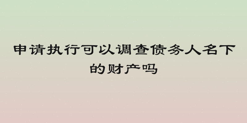 申请执行可以调查债务人名下的财产吗