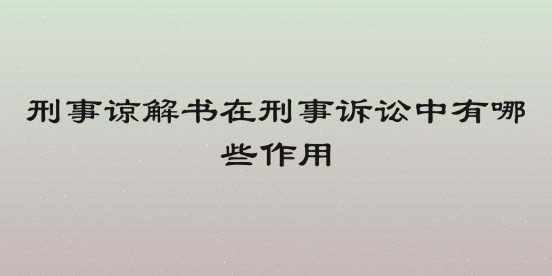 刑事谅解书在刑事诉讼中有哪些作用