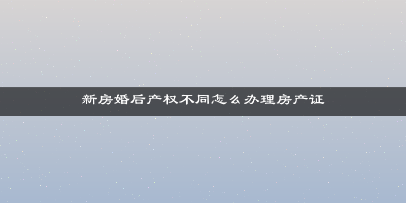 新房婚后产权不同怎么办理房产证
