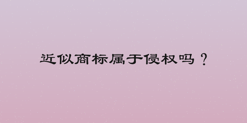 近似商标属于侵权吗？