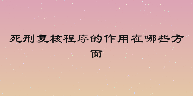 死刑复核程序的作用在哪些方面