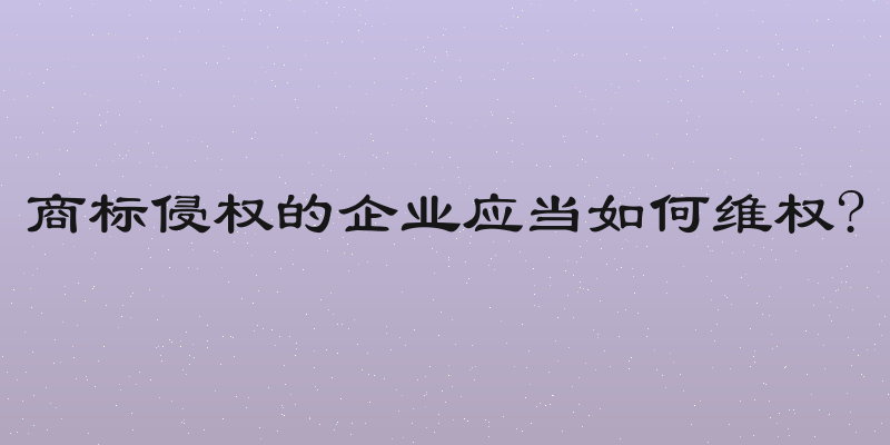 商标侵权的企业应当如何维权?