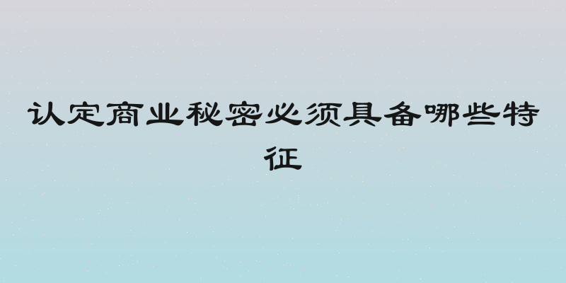 认定商业秘密必须具备哪些特征