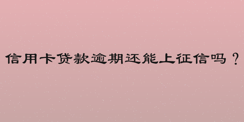 信用卡贷款逾期还能上征信吗？