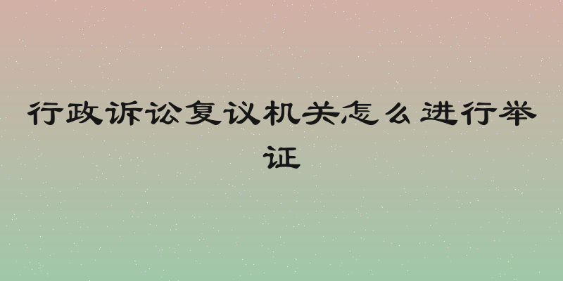 行政诉讼复议机关怎么进行举证