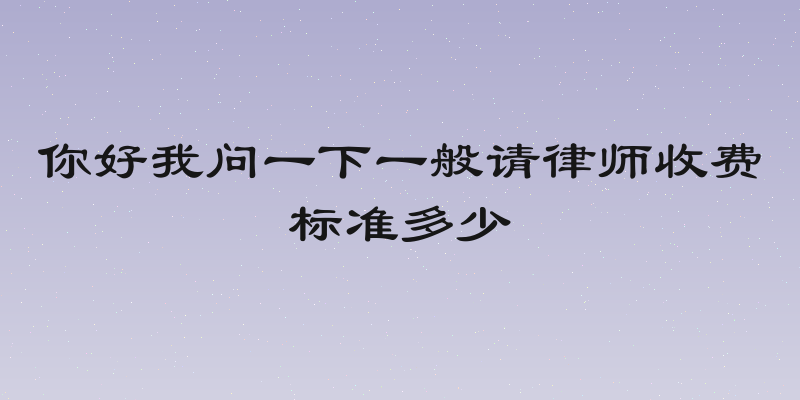 你好我问一下一般请律师收费标准多少
