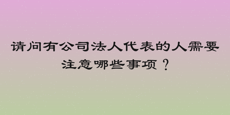 请问有公司法人代表的人需要注意哪些事项？