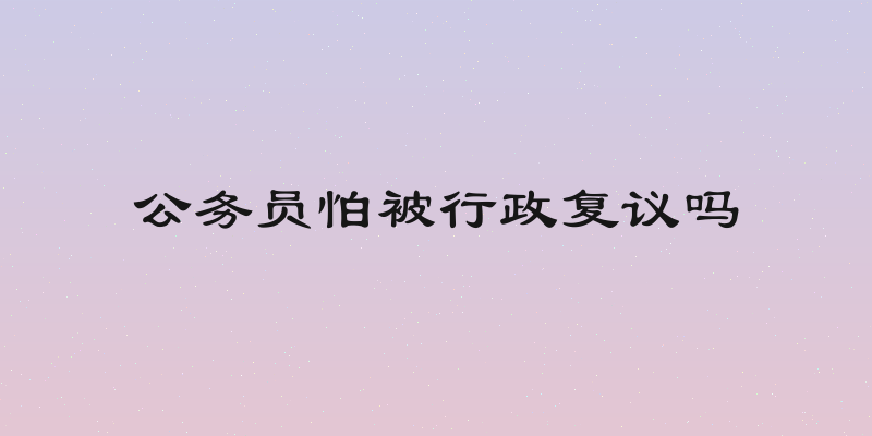 公务员怕被行政复议吗
