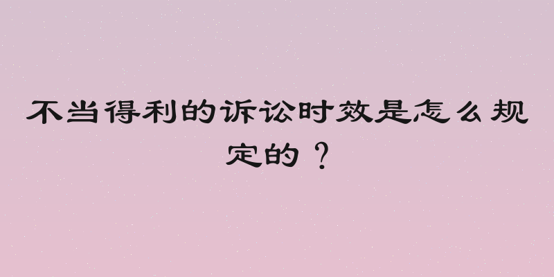 不当得利的诉讼时效是怎么规定的？