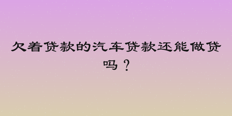 欠着贷款的汽车贷款还能做贷吗？