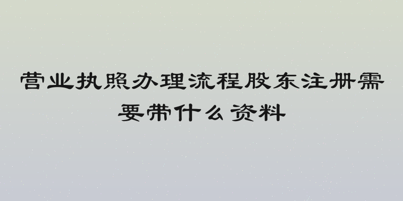营业执照办理流程股东注册需要带什么资料