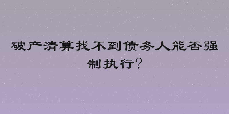 破产清算找不到债务人能否强制执行?