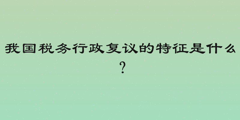 我国税务行政复议的特征是什么？