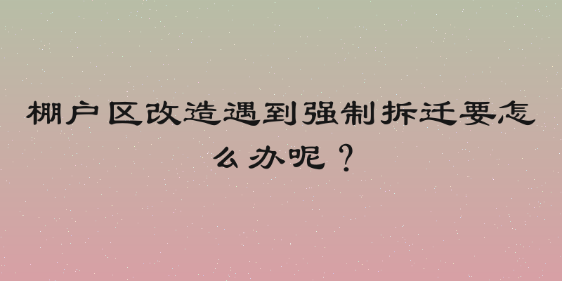 棚户区改造遇到强制拆迁要怎么办呢？