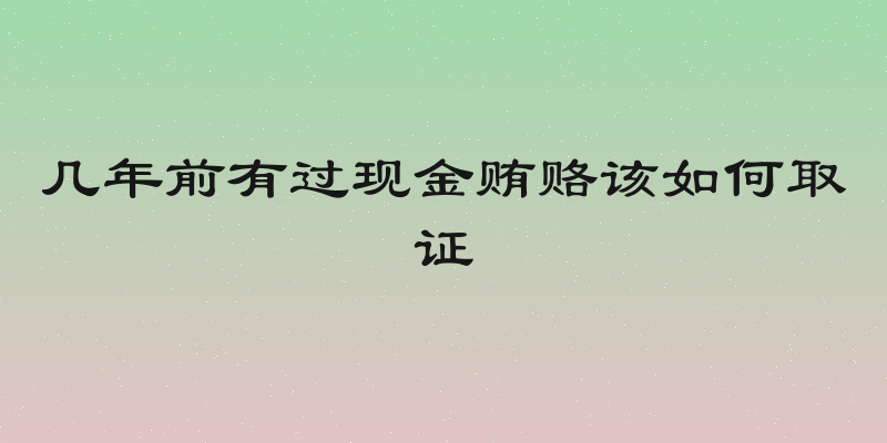 几年前有过现金贿赂该如何取证