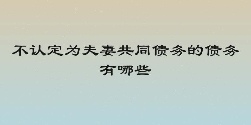 不认定为夫妻共同债务的债务有哪些
