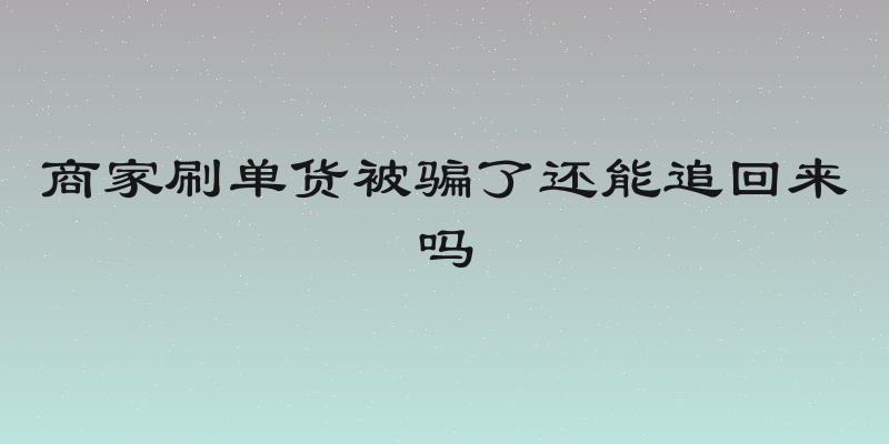 商家刷单货被骗了还能追回来吗