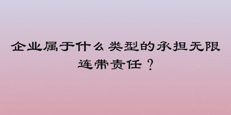 企业属于什么类型的承担无限连带责任？