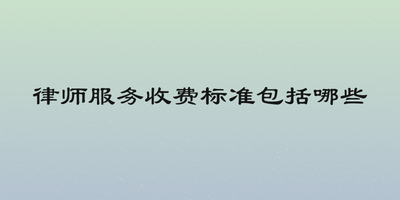 律师服务收费标准包括哪些