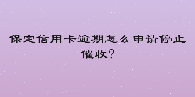 保定信用卡逾期怎么申请停止催收?