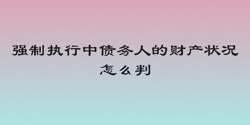 强制执行中债务人的财产状况怎么判