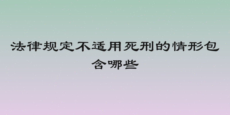 法律规定不适用死刑的情形包含哪些