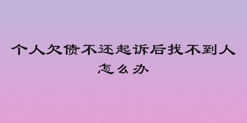个人欠债不还起诉后找不到人怎么办