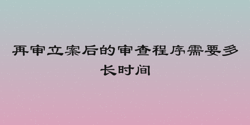 再审立案后的审查程序需要多长时间