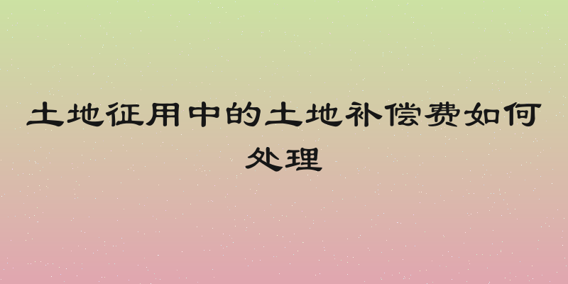 土地征用中的土地补偿费如何处理
