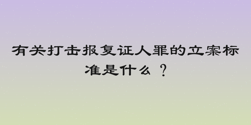 有关打击报复证人罪的立案标准是什么？